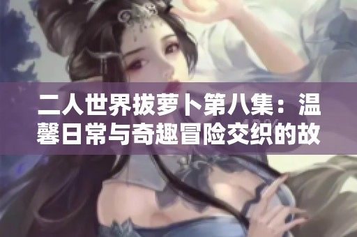 二人世界拔萝卜第八集：温馨日常与奇趣冒险交织的故事