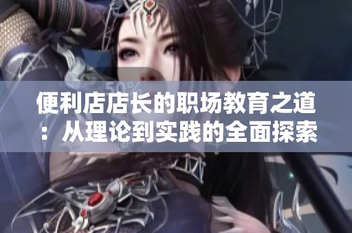 便利店店长的职场教育之道：从理论到实践的全面探索