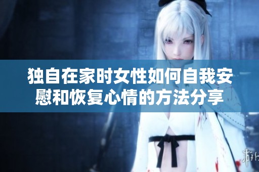 独自在家时女性如何自我安慰和恢复心情的方法分享