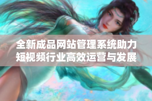 全新成品网站管理系统助力短视频行业高效运营与发展