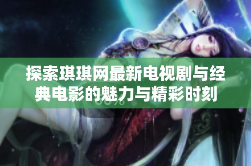 探索琪琪网最新电视剧与经典电影的魅力与精彩时刻