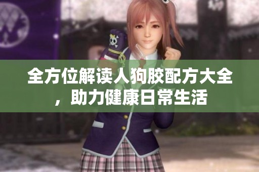全方位解读人狗胶配方大全，助力健康日常生活
