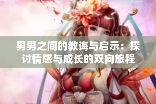 男男之间的教诲与启示：探讨情感与成长的双向旅程
