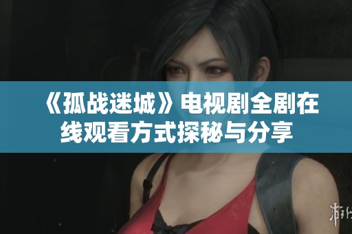 《孤战迷城》电视剧全剧在线观看方式探秘与分享