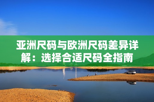 亚洲尺码与欧洲尺码差异详解：选择合适尺码全指南