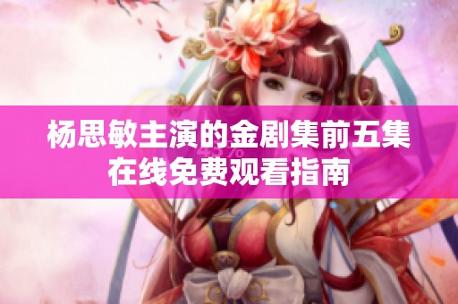 杨思敏主演的金剧集前五集在线免费观看指南