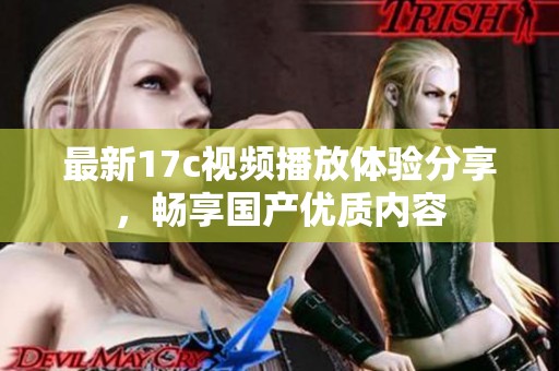 最新17c视频播放体验分享，畅享国产优质内容