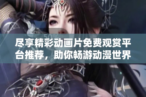 尽享精彩动画片免费观赏平台推荐，助你畅游动漫世界