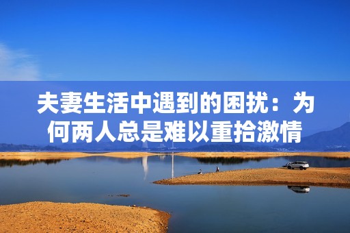 夫妻生活中遇到的困扰：为何两人总是难以重拾激情