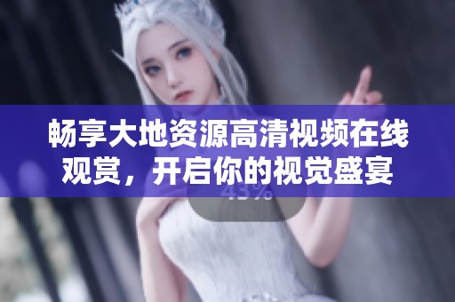畅享大地资源高清视频在线观赏，开启你的视觉盛宴