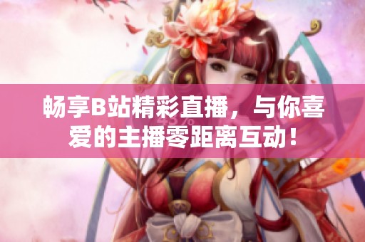 畅享B站精彩直播，与你喜爱的主播零距离互动！