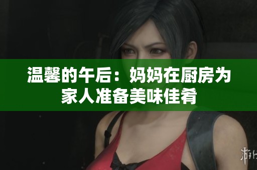 温馨的午后：妈妈在厨房为家人准备美味佳肴