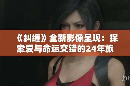 《纠缠》全新影像呈现：探索爱与命运交错的24年旅程