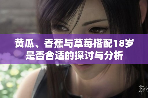 黄瓜、香蕉与草莓搭配18岁是否合适的探讨与分析