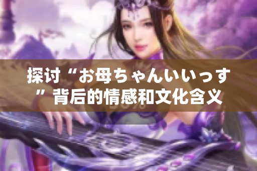 探讨“お母ちゃんいいっす”背后的情感和文化含义