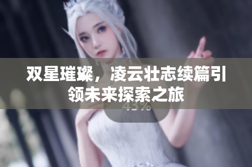 双星璀璨，凌云壮志续篇引领未来探索之旅