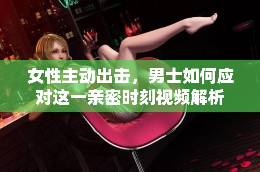 女性主动出击，男士如何应对这一亲密时刻视频解析