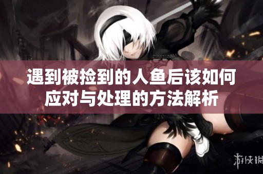 遇到被捡到的人鱼后该如何应对与处理的方法解析