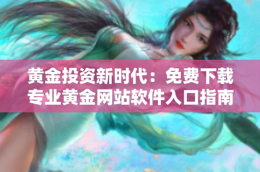 黄金投资新时代：免费下载专业黄金网站软件入口指南