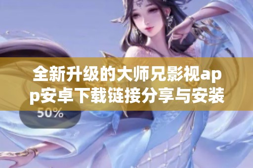 全新升级的大师兄影视app安卓下载链接分享与安装指南