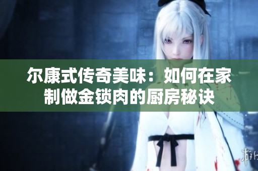 尔康式传奇美味：如何在家制做金锁肉的厨房秘诀