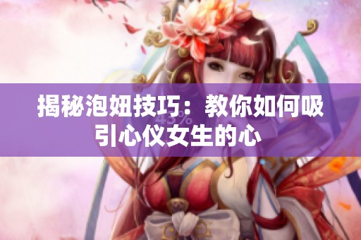揭秘泡妞技巧：教你如何吸引心仪女生的心 
