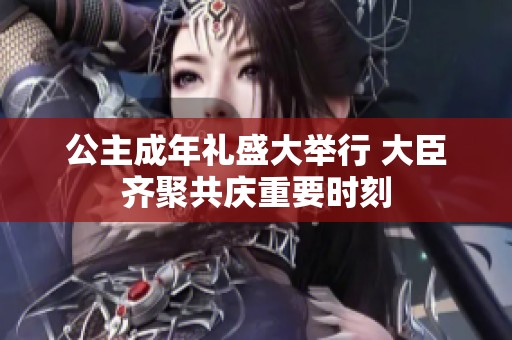 公主成年礼盛大举行 大臣齐聚共庆重要时刻