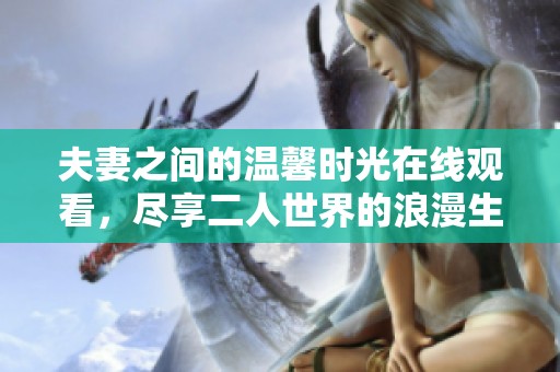 夫妻之间的温馨时光在线观看，尽享二人世界的浪漫生活