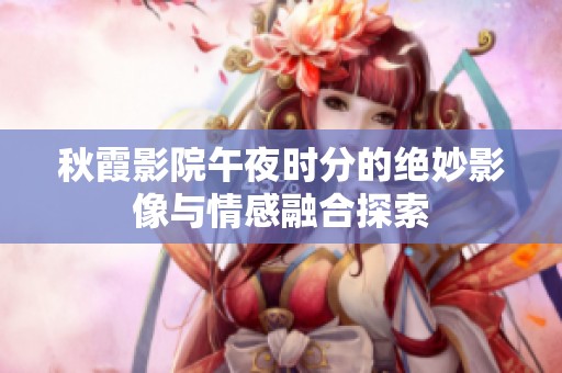 秋霞影院午夜时分的绝妙影像与情感融合探索
