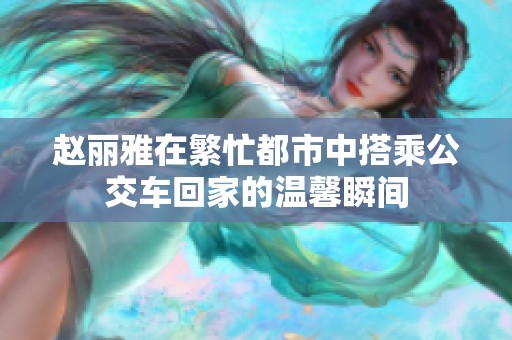 赵丽雅在繁忙都市中搭乘公交车回家的温馨瞬间
