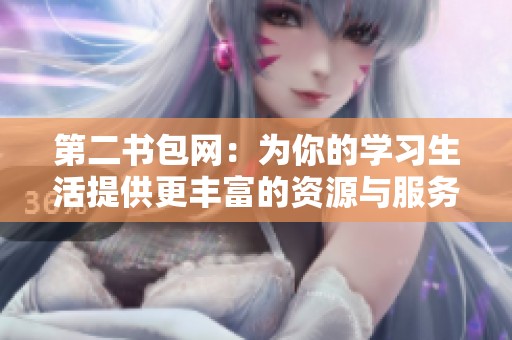 第二书包网：为你的学习生活提供更丰富的资源与服务