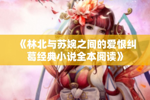 《林北与苏婉之间的爱恨纠葛经典小说全本阅读》