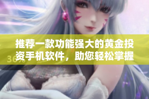 推荐一款功能强大的黄金投资手机软件，助您轻松掌握市场动态