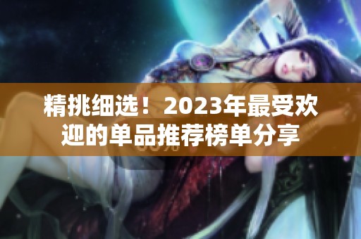 精挑细选！2023年最受欢迎的单品推荐榜单分享
