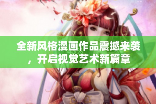 全新风格漫画作品震撼来袭，开启视觉艺术新篇章