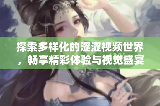 探索多样化的涩涩视频世界，畅享精彩体验与视觉盛宴
