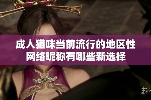 成人猫咪当前流行的地区性网络昵称有哪些新选择