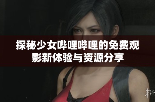 探秘少女哔哩哔哩的免费观影新体验与资源分享