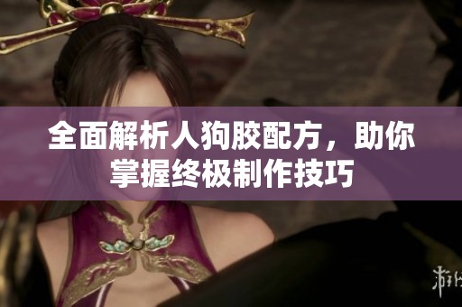 全面解析人狗胶配方，助你掌握终极制作技巧