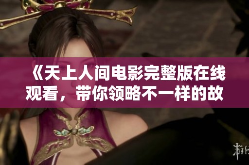 《天上人间电影完整版在线观看，带你领略不一样的故事》