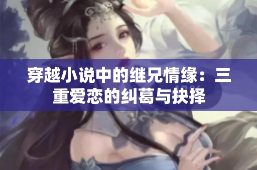 穿越小说中的继兄情缘：三重爱恋的纠葛与抉择