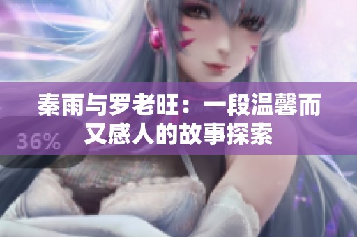 秦雨与罗老旺：一段温馨而又感人的故事探索
