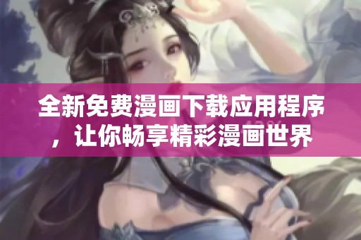 全新免费漫画下载应用程序，让你畅享精彩漫画世界