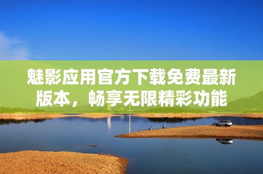 魅影应用官方下载免费最新版本，畅享无限精彩功能