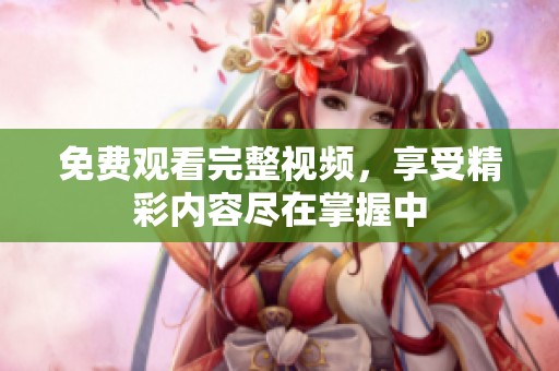 免费观看完整视频，享受精彩内容尽在掌握中