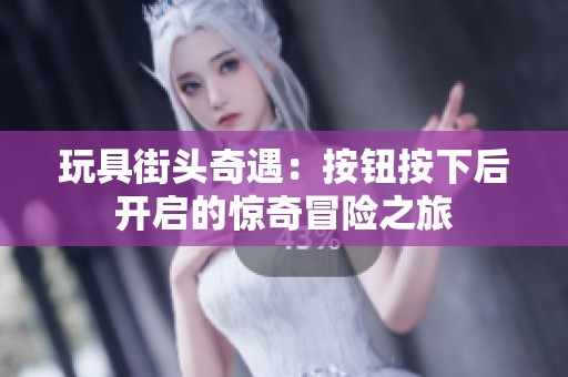 玩具街头奇遇：按钮按下后开启的惊奇冒险之旅