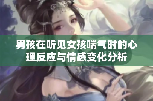 男孩在听见女孩喘气时的心理反应与情感变化分析