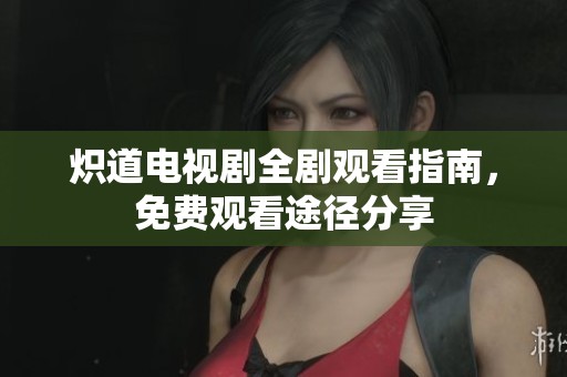 炽道电视剧全剧观看指南，免费观看途径分享