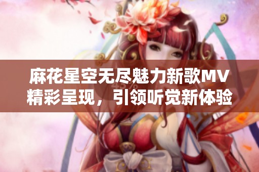 麻花星空无尽魅力新歌MV精彩呈现，引领听觉新体验