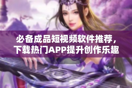 必备成品短视频软件推荐，下载热门APP提升创作乐趣